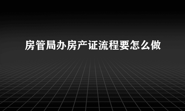 房管局办房产证流程要怎么做