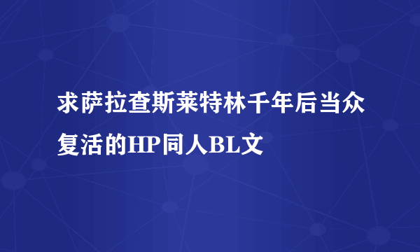 求萨拉查斯莱特林千年后当众复活的HP同人BL文