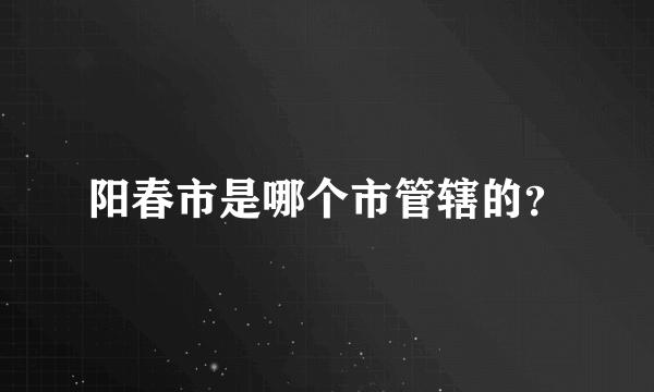 阳春市是哪个市管辖的？