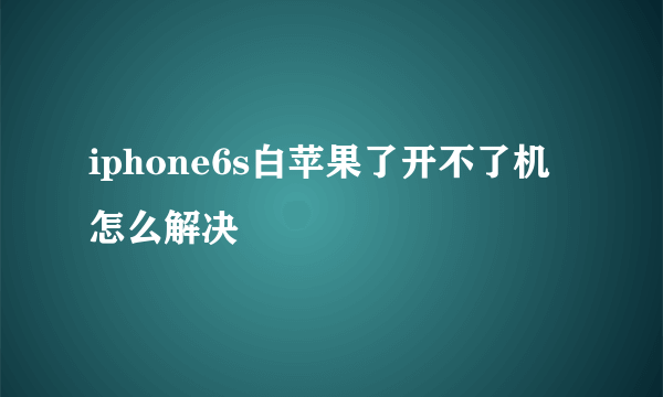 iphone6s白苹果了开不了机怎么解决