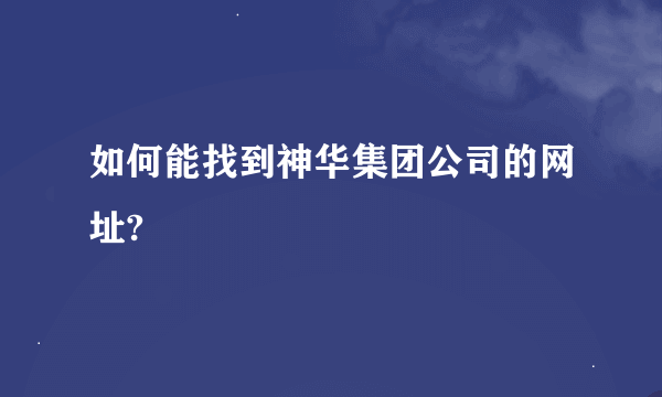 如何能找到神华集团公司的网址?