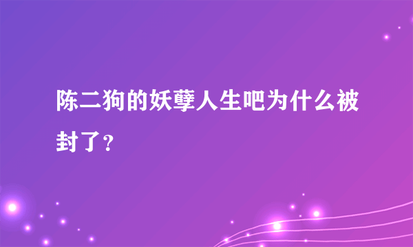 陈二狗的妖孽人生吧为什么被封了？