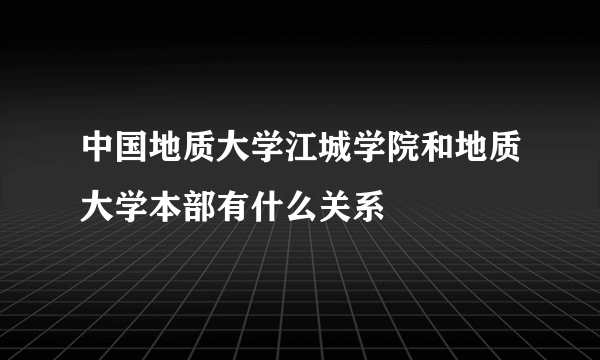 中国地质大学江城学院和地质大学本部有什么关系