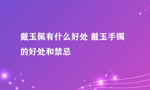 戴玉佩有什么好处 戴玉手镯的好处和禁忌