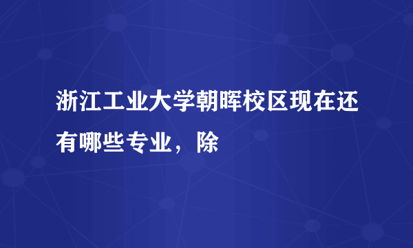 浙江工业大学朝晖校区现在还有哪些专业，除