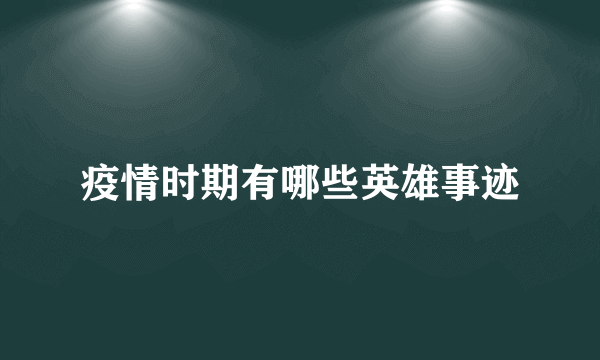 疫情时期有哪些英雄事迹