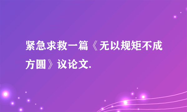 紧急求救一篇《无以规矩不成方圆》议论文.