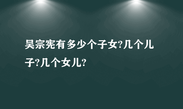 吴宗宪有多少个子女?几个儿子?几个女儿?