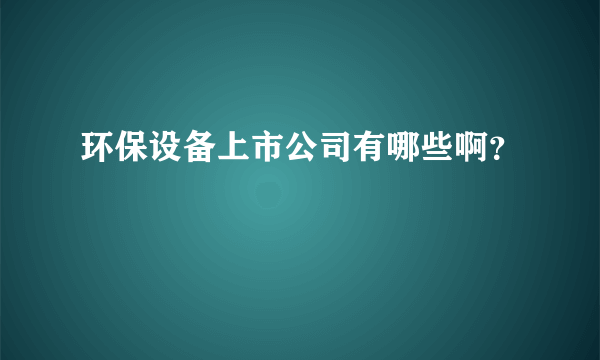 环保设备上市公司有哪些啊？