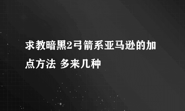 求教暗黑2弓箭系亚马逊的加点方法 多来几种