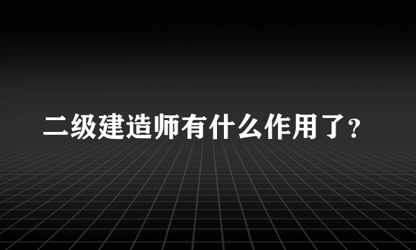 二级建造师有什么作用了？