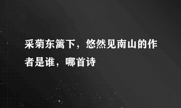 采菊东篱下，悠然见南山的作者是谁，哪首诗