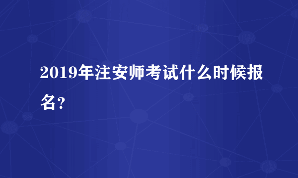 2019年注安师考试什么时候报名？