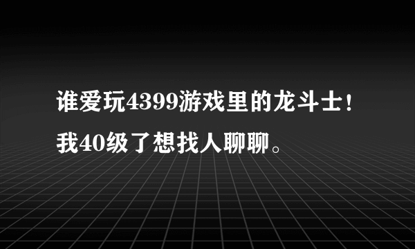 谁爱玩4399游戏里的龙斗士！我40级了想找人聊聊。