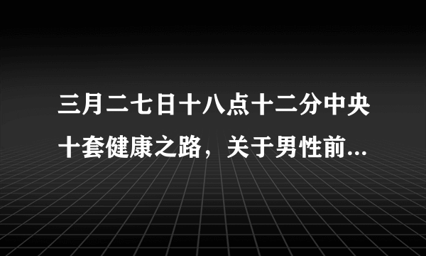 三月二七日十八点十二分中央十套健康之路，关于男性前列腺疾病，用中医治疗，当节目中播的4位中药方，