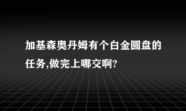 加基森奥丹姆有个白金圆盘的任务,做完上哪交啊?