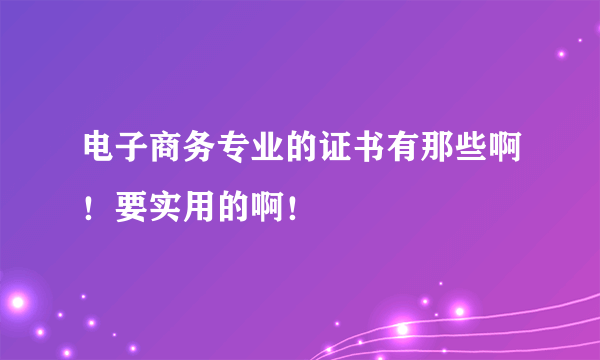 电子商务专业的证书有那些啊！要实用的啊！