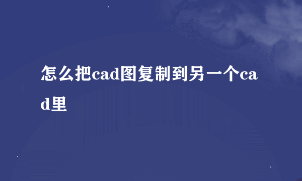 怎么把cad图复制到另一个cad里