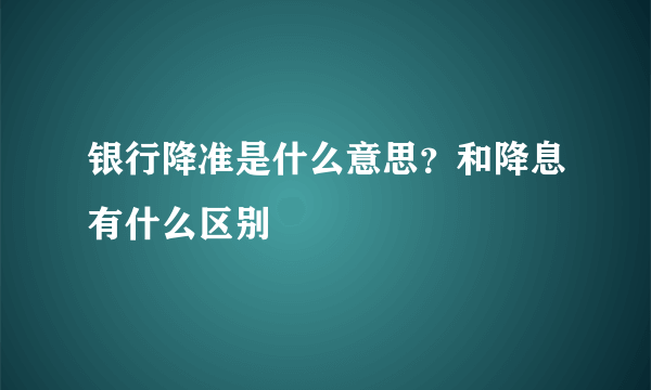 银行降准是什么意思？和降息有什么区别