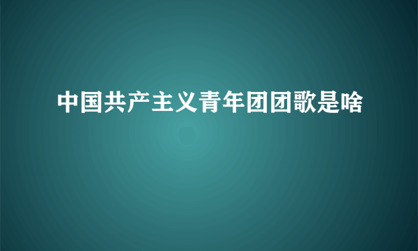 中国共产主义青年团团歌是啥