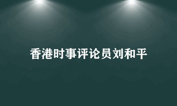 香港时事评论员刘和平