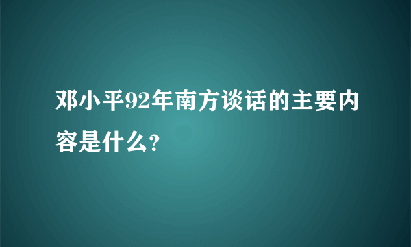 邓小平92年南方谈话的主要内容是什么？