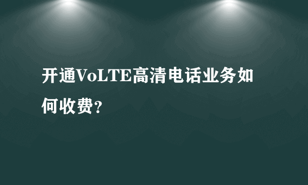 开通VoLTE高清电话业务如何收费？