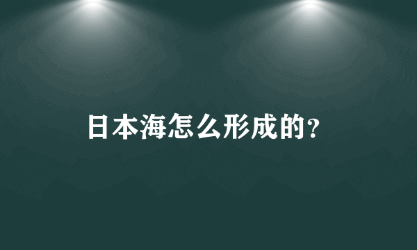 日本海怎么形成的？