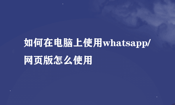 如何在电脑上使用whatsapp/网页版怎么使用