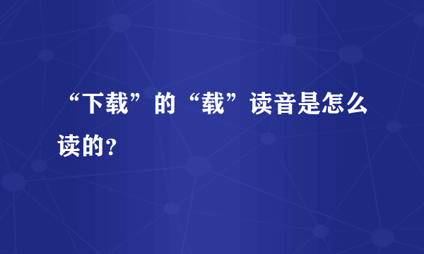 “下载”的“载”读音是怎么读的？