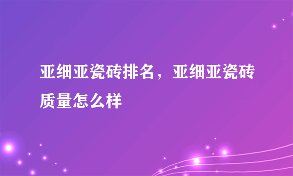 亚细亚瓷砖排名，亚细亚瓷砖质量怎么样