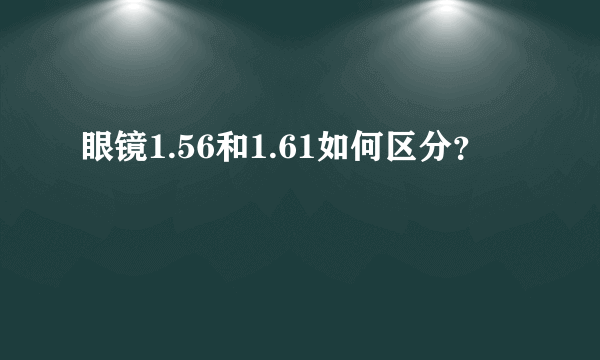 眼镜1.56和1.61如何区分？