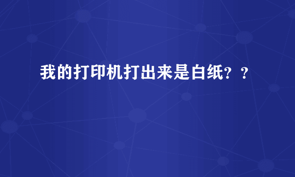 我的打印机打出来是白纸？？