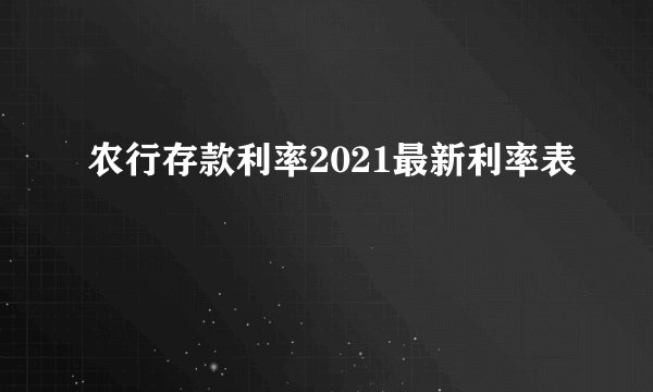 农行存款利率2021最新利率表