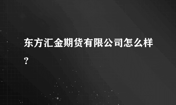 东方汇金期货有限公司怎么样？