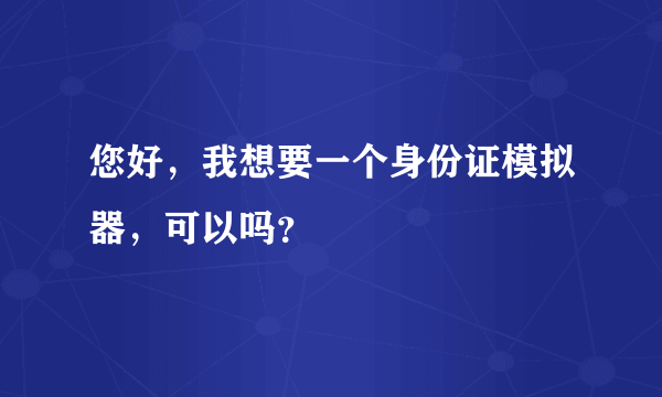 您好，我想要一个身份证模拟器，可以吗？