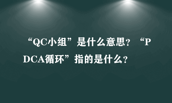 “QC小组”是什么意思？“PDCA循环”指的是什么？