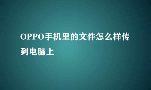 OPPO手机里的文件怎么样传到电脑上