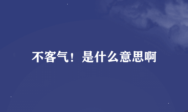 不客气！是什么意思啊