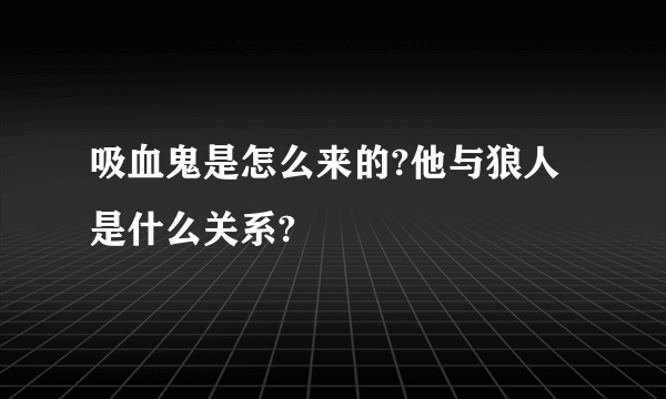 吸血鬼是怎么来的?他与狼人是什么关系?