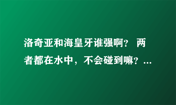 洛奇亚和海皇牙谁强啊？ 两者都在水中，不会碰到嘛？2个都代表海洋啊- =