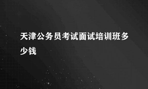 天津公务员考试面试培训班多少钱