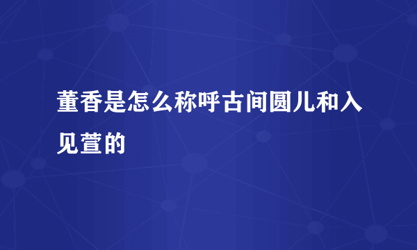 董香是怎么称呼古间圆儿和入见萱的