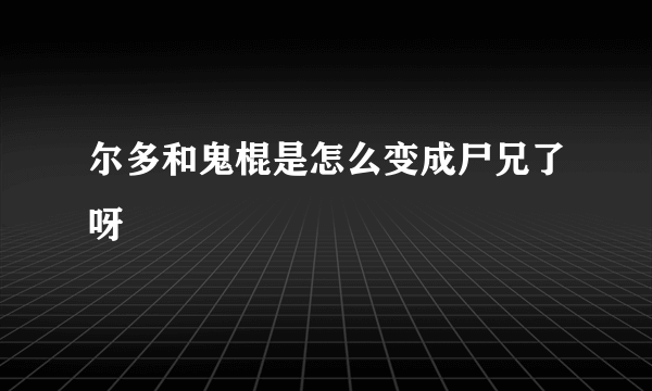 尔多和鬼棍是怎么变成尸兄了呀