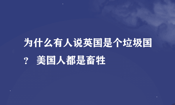 为什么有人说英国是个垃圾国？ 美国人都是畜牲