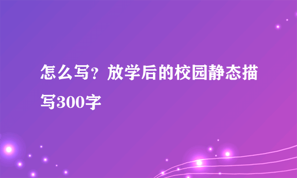 怎么写？放学后的校园静态描写300字