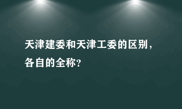 天津建委和天津工委的区别，各自的全称？