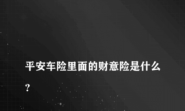 
平安车险里面的财意险是什么？

