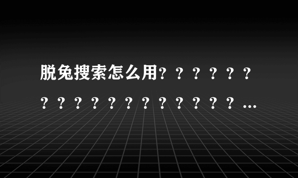 脱兔搜索怎么用？？？？？？？？？？？？？？？？？？？？？？？？