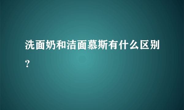 洗面奶和洁面慕斯有什么区别？